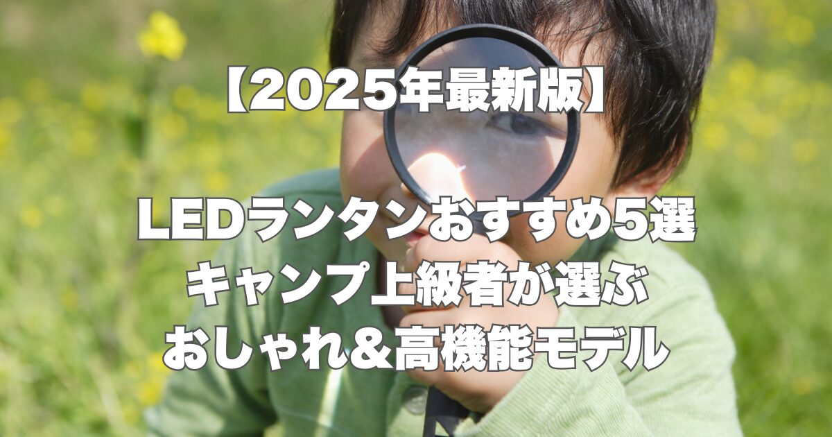 【2025年最新版】 LEDランタンおすすめ5選 キャンプ上級者が選ぶ おしゃれ＆高機能モデル
